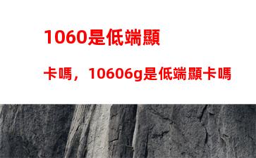 060是低端顯卡嗎，10606g是低端顯卡嗎"