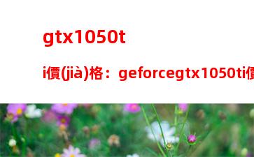 gtx1050ti價(jià)格：geforcegtx1050ti價(jià)格