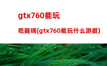 gtx760能玩吃雞嗎(gtx760能玩什么游戲)