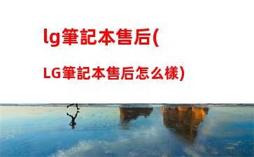 lg筆記本售后(LG筆記本售后怎么樣)