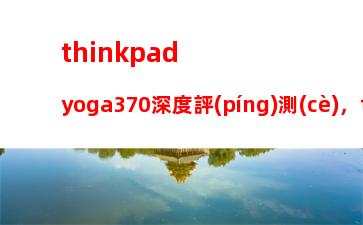 thinkpadyoga370深度評(píng)測(cè)，thinkpadx13yoga測(cè)評(píng)