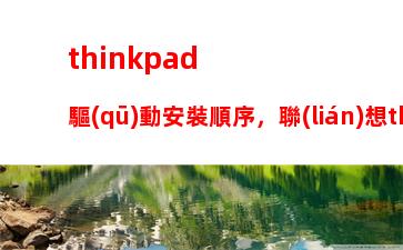 thinkpad驅(qū)動安裝順序，聯(lián)想thinkpad驅(qū)動安裝順序