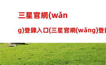 三星官網(wǎng)登錄入口(三星官網(wǎng)登錄)