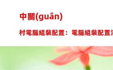 中關(guān)村電腦組裝配置：電腦組裝配置清單表