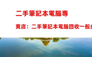 二手筆記本電腦專賣店：二手筆記本電腦回收一般多少錢