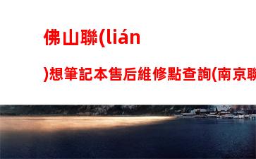 佛山聯(lián)想筆記本售后維修點查詢(南京聯(lián)想筆記本售后維修點)