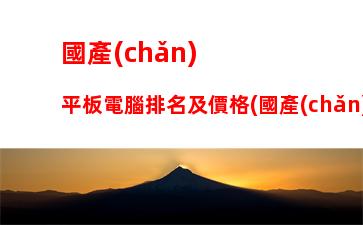 國產(chǎn)平板電腦排名及價格(國產(chǎn)平板電腦排名)