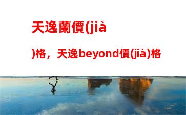 天逸蘭價(jià)格，天逸beyond價(jià)格