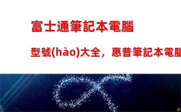 富士通筆記本電腦型號(hào)大全，惠普筆記本電腦型號(hào)大全