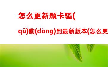 怎么更新顯卡驅(qū)動(dòng)到最新版本(怎么更新顯卡驅(qū)動(dòng)到最新版本筆記本)