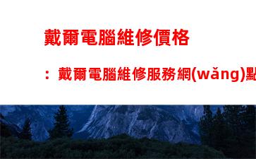 戴爾電腦維修價格：戴爾電腦維修服務網(wǎng)點