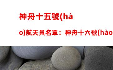 神舟十五號(hào)航天員名單：神舟十六號(hào)航天員名單和發(fā)射時(shí)間