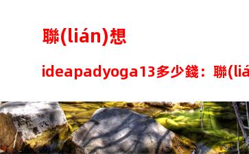 聯(lián)想ideapadyoga13多少錢：聯(lián)想ideapadyoga13多少錢手寫筆