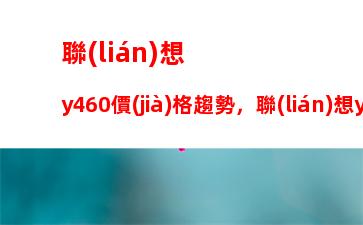 聯(lián)想y460價(jià)格趨勢，聯(lián)想y460內(nèi)存條規(guī)格