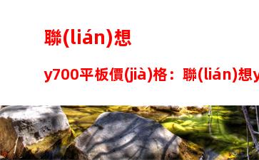 聯(lián)想y700平板價(jià)格：聯(lián)想y700平板官網(wǎng)價(jià)格