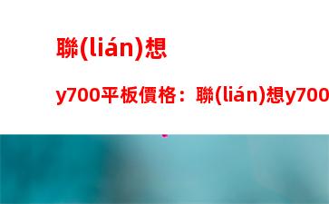 聯(lián)想y700平板價格：聯(lián)想y700平板官網(wǎng)價格