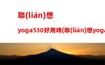 聯(lián)想yoga530好用嗎(聯(lián)想yoga530觸屏模式無(wú)法使用)