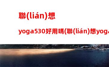 聯(lián)想yoga530好用嗎(聯(lián)想yoga530觸屏模式無法使用)