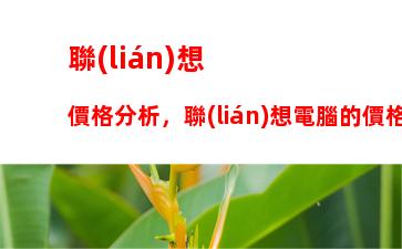 聯(lián)想價格分析，聯(lián)想電腦的價格分析