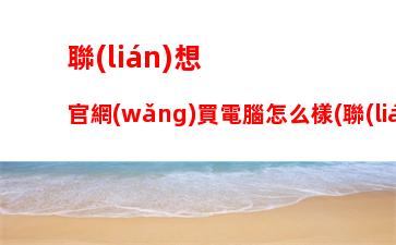 聯(lián)想官網(wǎng)買電腦怎么樣(聯(lián)想實(shí)體店買電腦怎么樣)