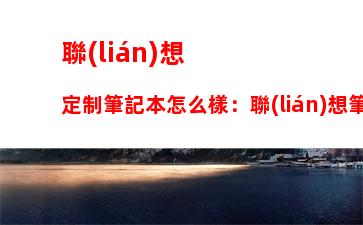 聯(lián)想定制筆記本怎么樣：聯(lián)想筆記本定制版什么區(qū)別