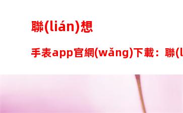 聯(lián)想手表app官網(wǎng)下載：聯(lián)想手表app官網(wǎng)下載安卓