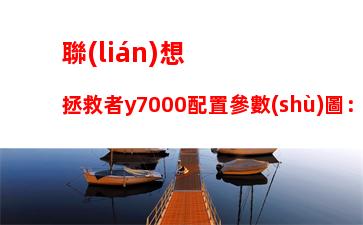 聯(lián)想拯救者y7000配置參數(shù)圖：聯(lián)想拯救者y7000配置參數(shù)圖2018