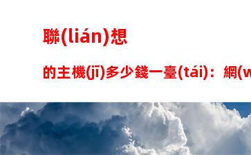 聯(lián)想的主機(jī)多少錢一臺(tái)：網(wǎng)吧主機(jī)多少錢一臺(tái)