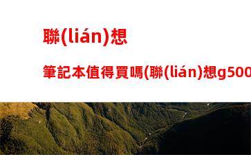 聯(lián)想筆記本值得買嗎(聯(lián)想g5000筆記本值得買嗎)