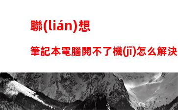 聯(lián)想筆記本電腦開不了機(jī)怎么解決：聯(lián)想筆記本電腦開不了機(jī)怎么解決快捷鍵