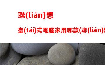 聯(lián)想臺(tái)式電腦家用哪款(聯(lián)想臺(tái)式電腦性價(jià)比哪款好用)