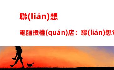 聯(lián)想電腦授權(quán)店：聯(lián)想電腦授權(quán)店投訴渠道