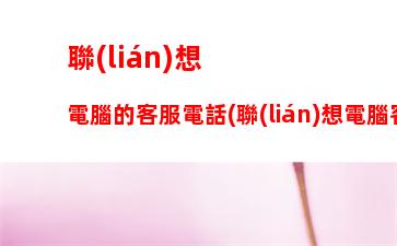 聯(lián)想電腦的客服電話(聯(lián)想電腦客服電話人工服務(wù)售后)