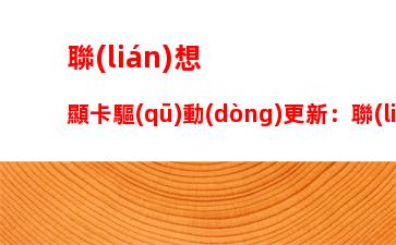 聯(lián)想顯卡驅(qū)動(dòng)更新：聯(lián)想顯卡驅(qū)動(dòng)更新安裝失敗