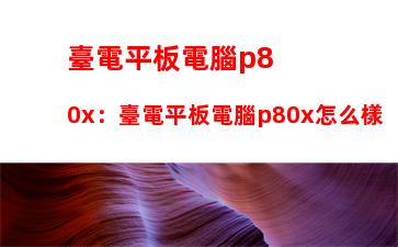 臺電平板電腦p80x：臺電平板電腦p80x怎么樣