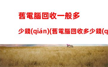 舊電腦回收一般多少錢(qián)(舊電腦回收多少錢(qián)一斤)