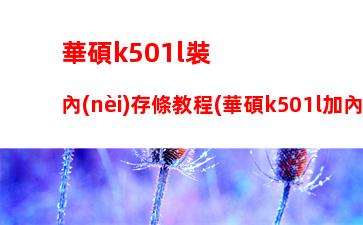 華碩k501l裝內(nèi)存條教程(華碩k501l加內(nèi)存條教程視頻)