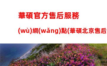 華碩官方售后服務(wù)網(wǎng)點(華碩北京售后服務(wù)網(wǎng)點)