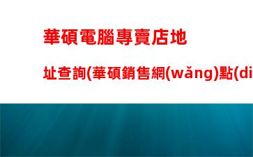 華碩電腦專賣店地址查詢(華碩銷售網(wǎng)點(diǎn)查詢)