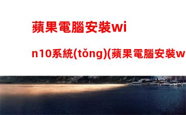 蘋果電腦安裝win10系統(tǒng)(蘋果電腦安裝win10系統(tǒng)教程)