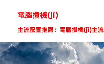 電腦攢機(jī)主流配置推薦：電腦攢機(jī)主流配置推薦2022